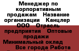 Менеджер по корпоративным продажам › Название организации ­ Канцлер, ООО › Отрасль предприятия ­ Оптовые продажи › Минимальный оклад ­ 30 000 - Все города Работа » Вакансии   . Марий Эл респ.,Йошкар-Ола г.